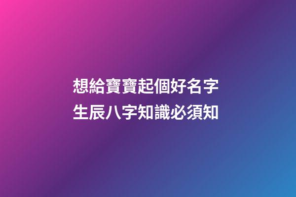想給寶寶起個好名字 生辰八字知識必須知
